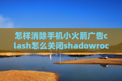 怎样消除手机小火箭广告clash怎么关闭shadowrocket如何更新订阅