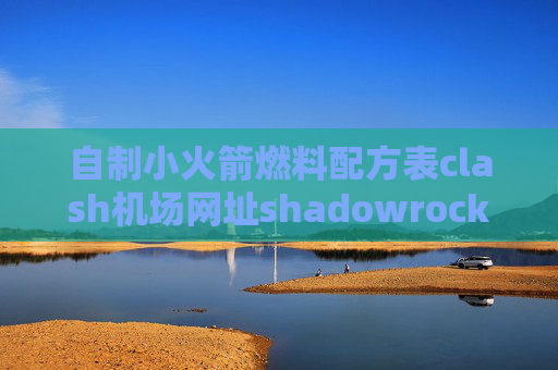 自制小火箭燃料配方表clash机场网址shadowrocket免费节点获取