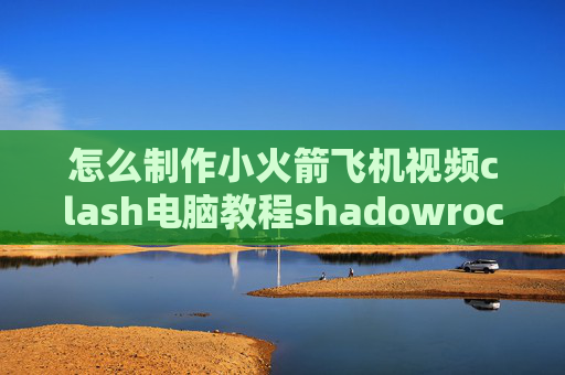 怎么制作小火箭飞机视频clash电脑教程shadowrocket如何免流