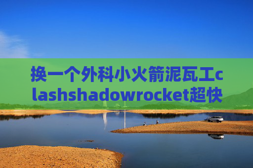 换一个外科小火箭泥瓦工clashshadowrocket超快节点