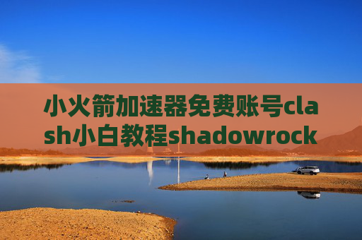 小火箭加速器免费账号clash小白教程shadowrocket扫码失败