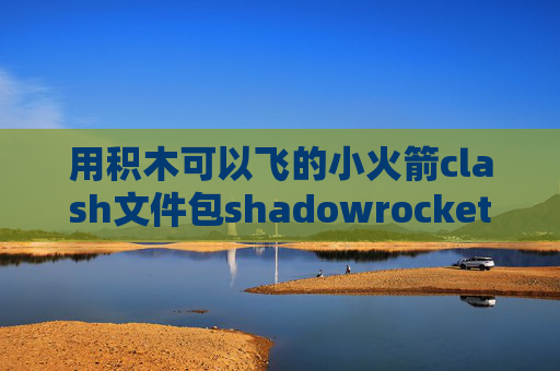 用积木可以飞的小火箭clash文件包shadowrocket订阅怎么更新