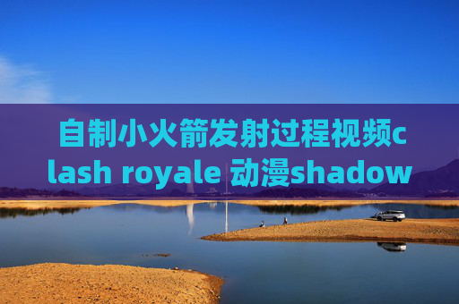 自制小火箭发射过程视频clash royale 动漫shadowrocket永久免费节点