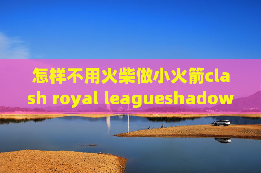 怎样不用火柴做小火箭clash royal leagueshadowrocket怎么免费用