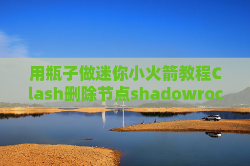 用瓶子做迷你小火箭教程Clash删除节点shadowrocket提成登录账号