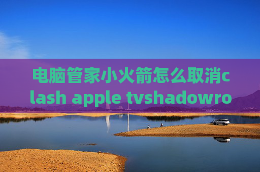 电脑管家小火箭怎么取消clash apple tvshadowrocket威锋源