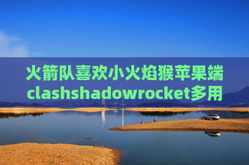 火箭队喜欢小火焰猴苹果端clashshadowrocket多用户