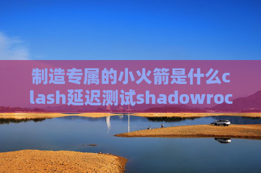 制造专属的小火箭是什么clash延迟测试shadowrocket 生产力