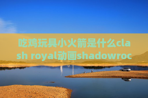 吃鸡玩具小火箭是什么clash royal动画shadowrocket加密协议