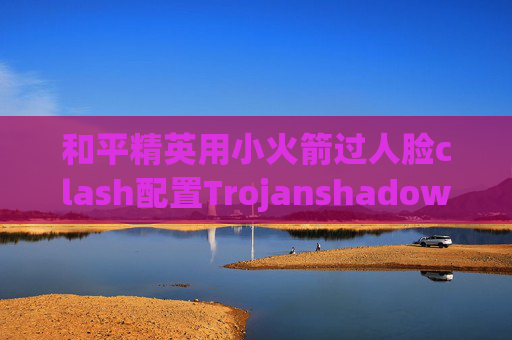 和平精英用小火箭过人脸clash配置Trojanshadowrocket怎么使用ss