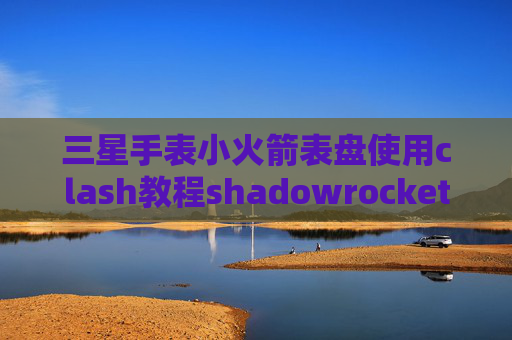 三星手表小火箭表盘使用clash教程shadowrocket苹果下架