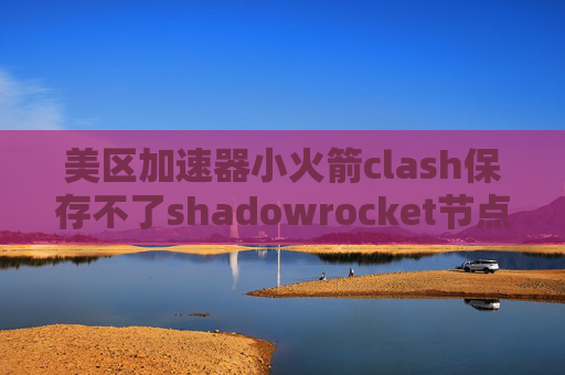 美区加速器小火箭clash保存不了shadowrocket节点分享网站