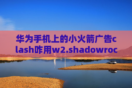 华为手机上的小火箭广告clash咋用w2.shadowrocket.