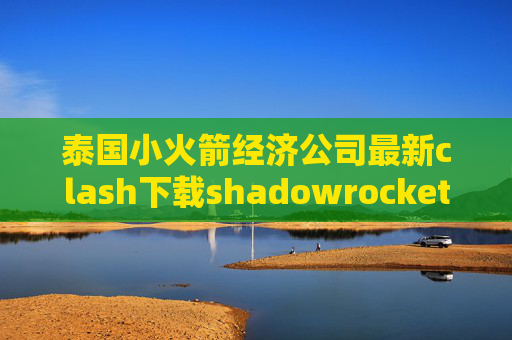 泰国小火箭经济公司最新clash下载shadowrocket怎么配置节点