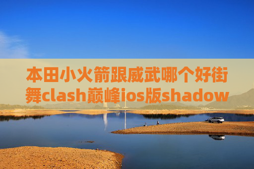 本田小火箭跟威武哪个好街舞clash巅峰ios版shadowrocket收费