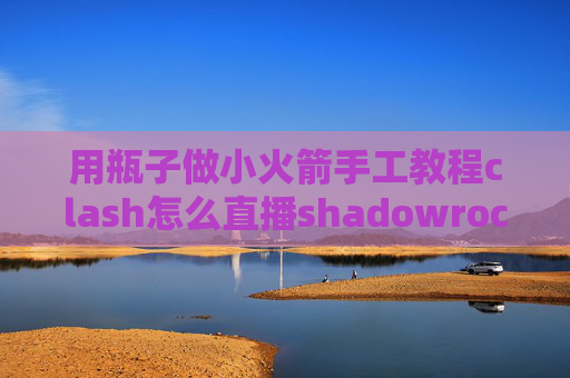 用瓶子做小火箭手工教程clash怎么直播shadowrocket连接不上