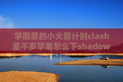 学而思的小火箭计时clash差不多苹果怎么下shadowrocket