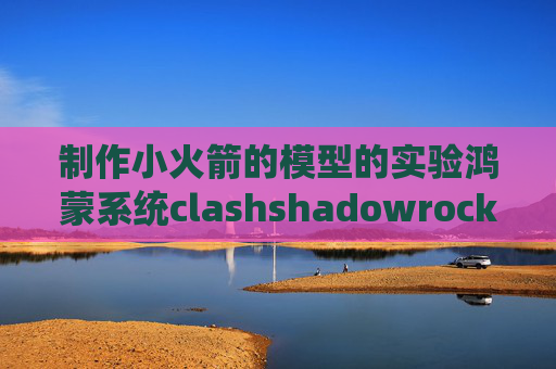 制作小火箭的模型的实验鸿蒙系统clashshadowrocket节点无法删除