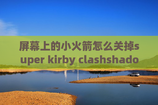 屏幕上的小火箭怎么关掉super kirby clashshadowrocket混淆免流