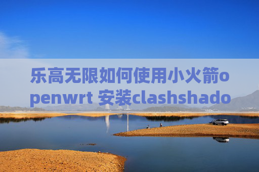 乐高无限如何使用小火箭openwrt 安装clashshadowrocket小火箭设置