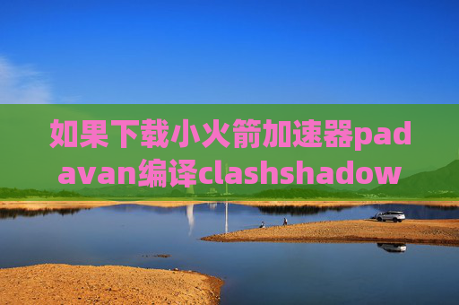 如果下载小火箭加速器padavan编译clashshadowrocket怎么删除节点