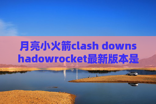 月亮小火箭clash downshadowrocket最新版本是多少