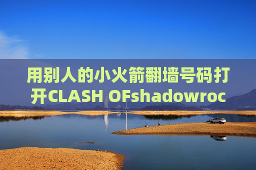 用别人的小火箭翻墙号码打开CLASH OFshadowrocket是什么是