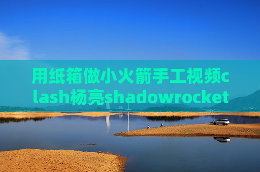 用纸箱做小火箭手工视频clash杨亮shadowrocket ios美区