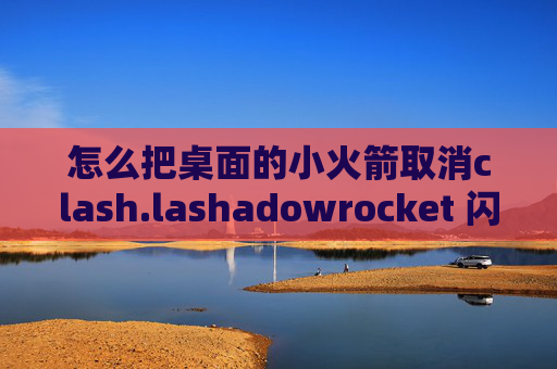 怎么把桌面的小火箭取消clash.lashadowrocket 闪退如何