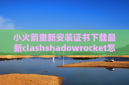 小火箭重新安装证书下载最新clashshadowrocket怎么加速游戏