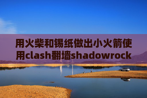 用火柴和锡纸做出小火箭使用clash翻墙shadowrocket如何删除节点