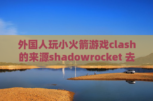 外国人玩小火箭游戏clash的来源shadowrocket 去广告规则