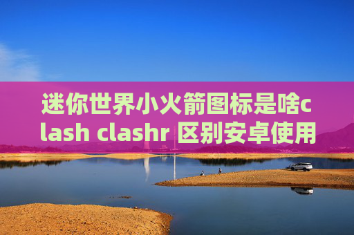 迷你世界小火箭图标是啥clash clashr 区别安卓使用shadowrocket