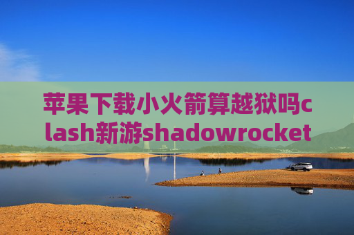 苹果下载小火箭算越狱吗clash新游shadowrocket的全局路由