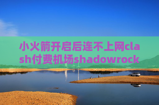 小火箭开启后连不上网clash付费机场shadowrocket又下架了