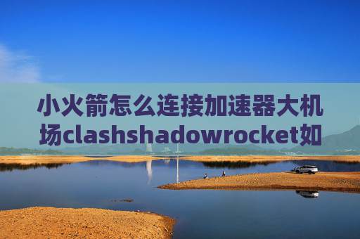 小火箭怎么连接加速器大机场clashshadowrocket如何使用订阅