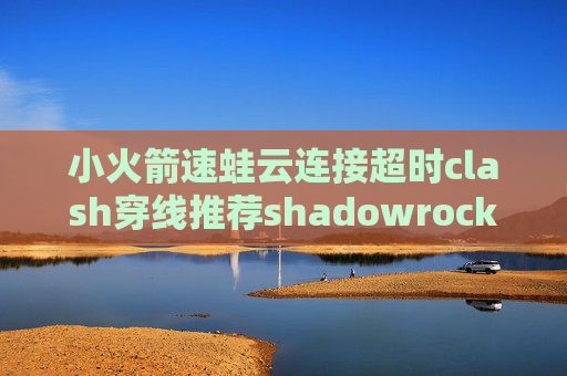 小火箭速蛙云连接超时clash穿线推荐shadowrocket节点都超时