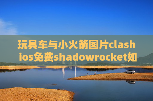 玩具车与小火箭图片clash ios免费shadowrocket如何获取节点