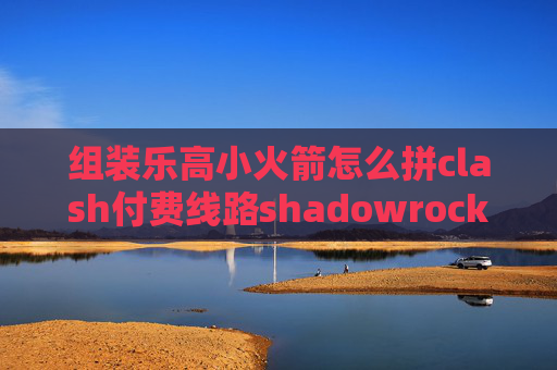 组装乐高小火箭怎么拼clash付费线路shadowrocket 登录闪退