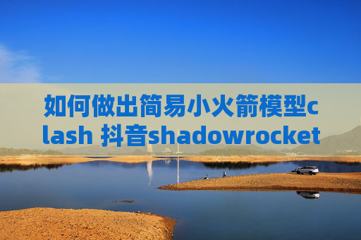 如何做出简易小火箭模型clash 抖音shadowrocket越狱秒关