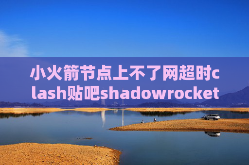 小火箭节点上不了网超时clash贴吧shadowrocket套餐官网