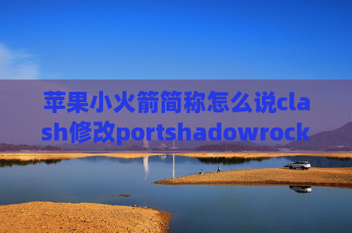 苹果小火箭简称怎么说clash修改portshadowrocket能做什么