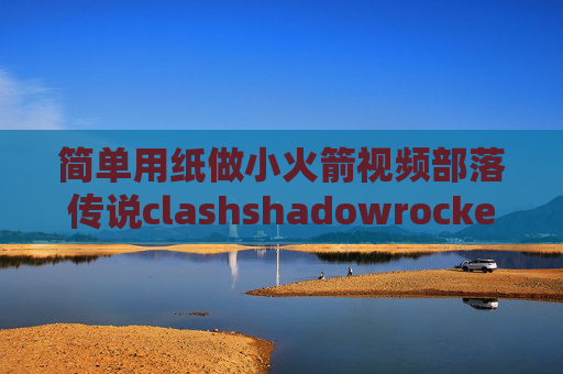 简单用纸做小火箭视频部落传说clashshadowrocket b站会员