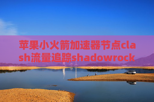 苹果小火箭加速器节点clash流量追踪shadowrocket连接点不了
