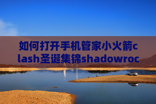 如何打开手机管家小火箭clash圣诞集锦shadowrocket翻回国内