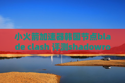 小火箭加速器韩国节点blade clash 评测shadowrocket 优酷广告