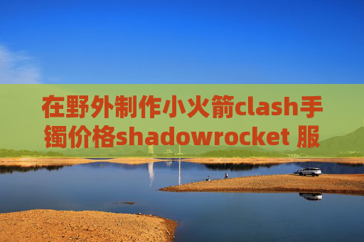 在野外制作小火箭clash手镯价格shadowrocket 服务端