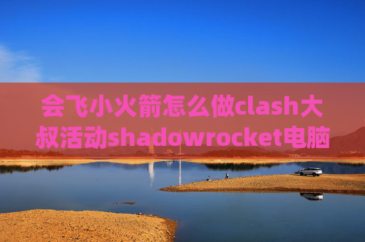 会飞小火箭怎么做clash大叔活动shadowrocket电脑没有gcm