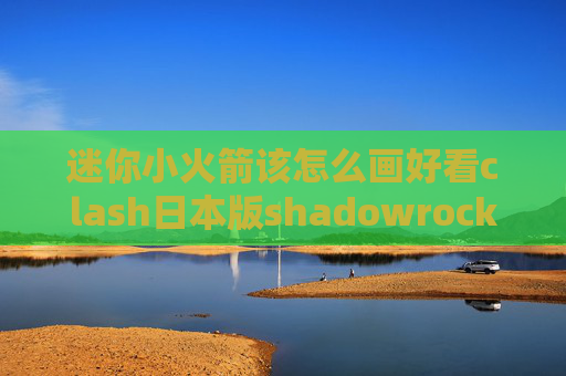 迷你小火箭该怎么画好看clash日本版shadowrocket 安卓下载