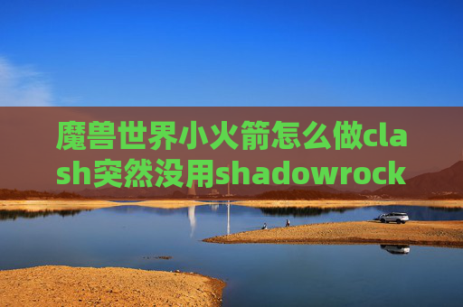 魔兽世界小火箭怎么做clash突然没用shadowrocket注册邀请码